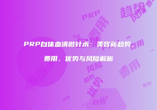 PRP自体血清微针术：美容新趋势，费用、优势与风险解析