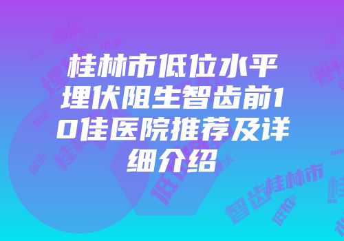 桂林市低位水平埋伏阻生智齿前10佳医院推荐及详细介绍
