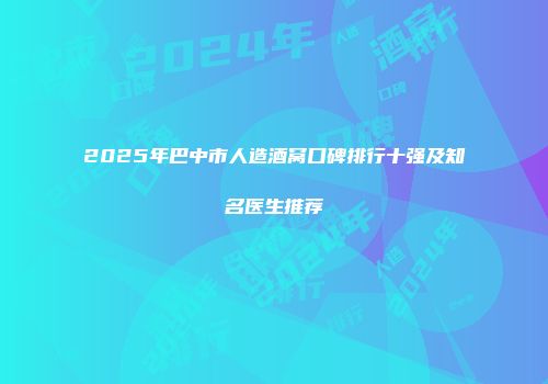 2025年巴中市人造酒窝口碑排行十强及知名医生推荐