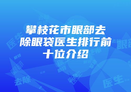 攀枝花市眼部去除眼袋医生排行前十位介绍