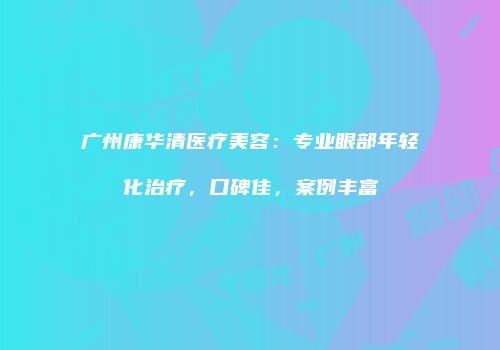 广州康华清医疗美容：专业眼部年轻化治疗，口碑佳，案例丰富