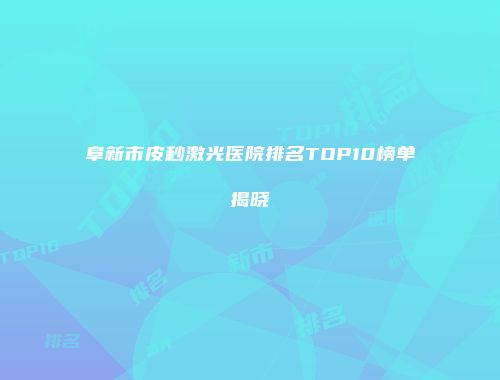 阜新市皮秒激光医院排名TOP10榜单揭晓