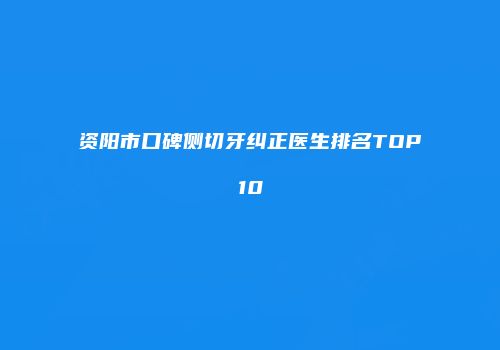 资阳市口碑侧切牙纠正医生排名TOP10