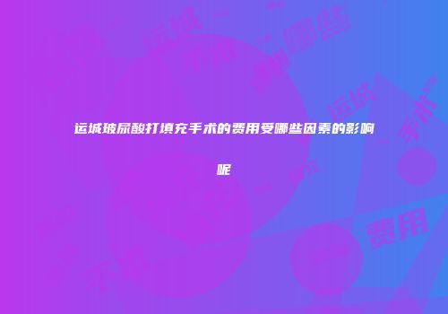 运城玻尿酸打填充手术的费用受哪些因素的影响呢