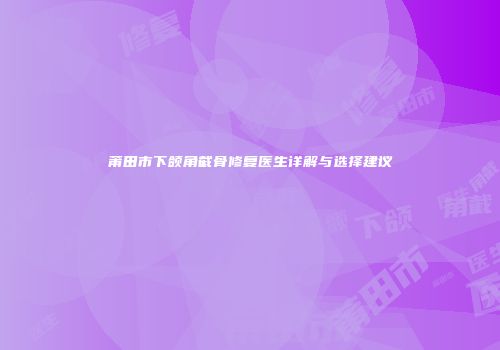 莆田市下颌角截骨修复医生详解与选择建议