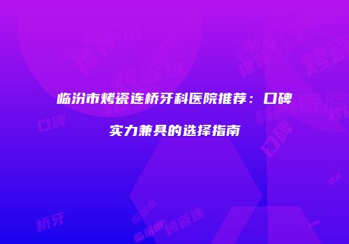 临汾市烤瓷连桥牙科医院推荐：口碑实力兼具的选择指南