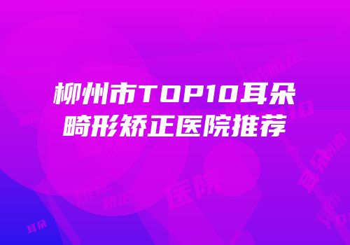 柳州市TOP10耳朵畸形矫正医院推荐