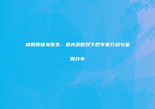 咸阳张谦龙医生：激光溶脂双下巴专家介绍与案例分享
