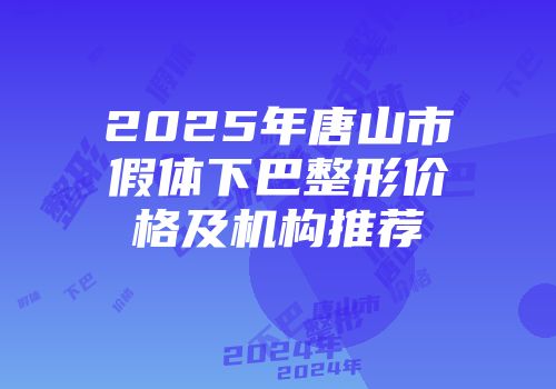 2025年唐山市假体下巴整形价格及机构推荐