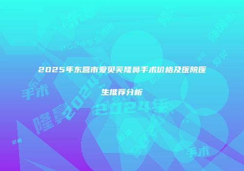 2025年东营市爱贝芙隆鼻手术价格及医院医生推荐分析