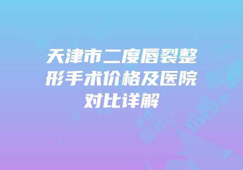 天津市二度唇裂整形手术价格及医院对比详解