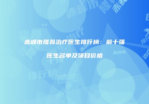 赤峰市隆鼻治疗医生排行榜：前十强医生名单及项目价格