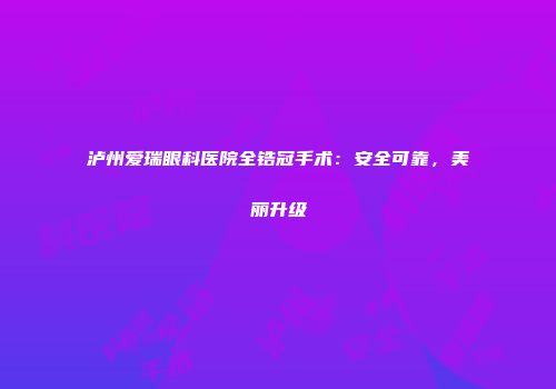 泸州爱瑞眼科医院全锆冠手术：安全可靠，美丽升级