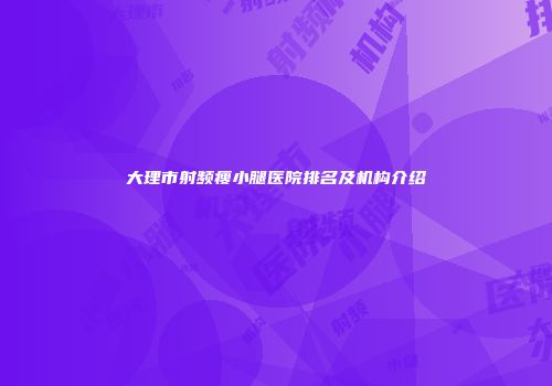 大理市射频瘦小腿医院排名及机构介绍
