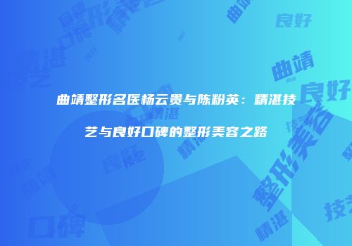 曲靖整形名医杨云贵与陈粉英：精湛技艺与良好口碑的整形美容之路