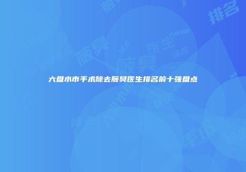 六盘水市手术除去腋臭医生排名前十强盘点