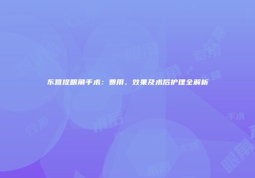 东营提眼角手术：费用、效果及术后护理全解析