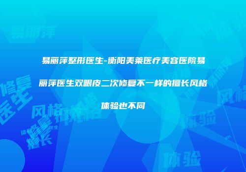 易丽萍整形医生-衡阳美莱医疗美容医院易丽萍医生双眼皮二次修复不一样的擅长风格体验也不同