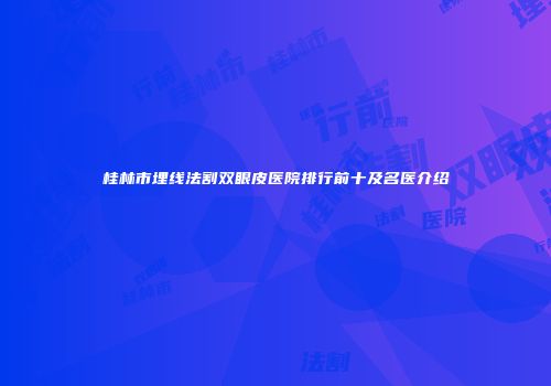 桂林市埋线法割双眼皮医院排行前十及名医介绍
