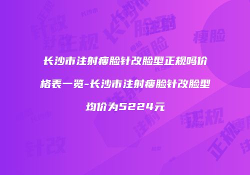 长沙市注射瘦脸针改脸型正规吗价格表一览-长沙市注射瘦脸针改脸型均价为5224元