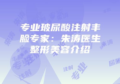 专业玻尿酸注射丰脸专家：朱涛医生整形美容介绍