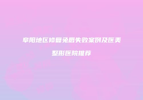 阜阳地区修复兔唇失败案例及医美整形医院推荐