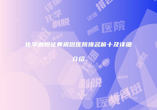 化学剥脱祛黄褐斑医院排名前十及详细介绍