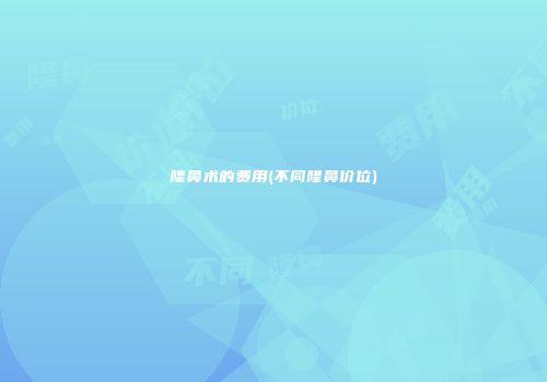 隆鼻术的费用(不同隆鼻价位)