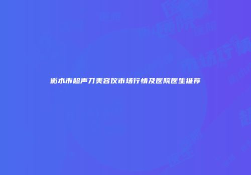 衡水市超声刀美容仪市场行情及医院医生推荐