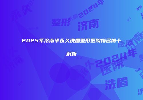 2025年济南半永久洗眉整形医院排名前十解析
