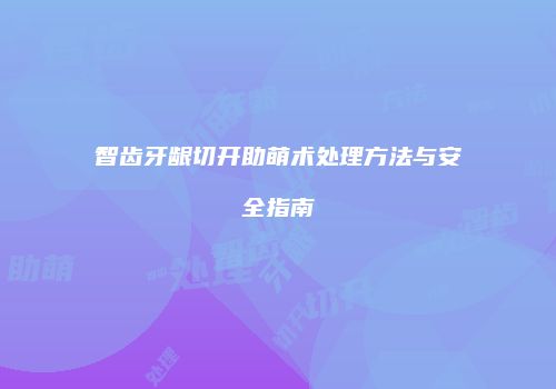 智齿牙龈切开助萌术处理方法与安全指南