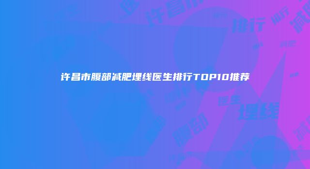 许昌市腹部减肥埋线医生排行TOP10推荐
