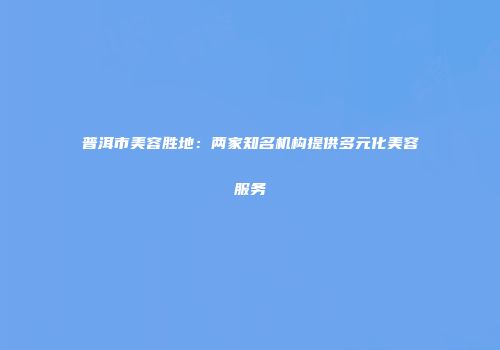 普洱市美容胜地：两家知名机构提供多元化美容服务
