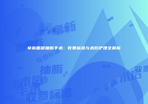 阜新面部抽脂手术：收费标准与术后护理全解析