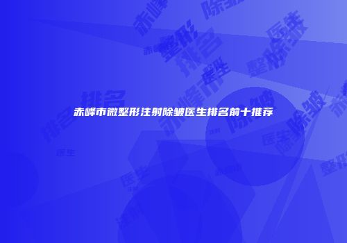 赤峰市微整形注射除皱医生排名前十推荐