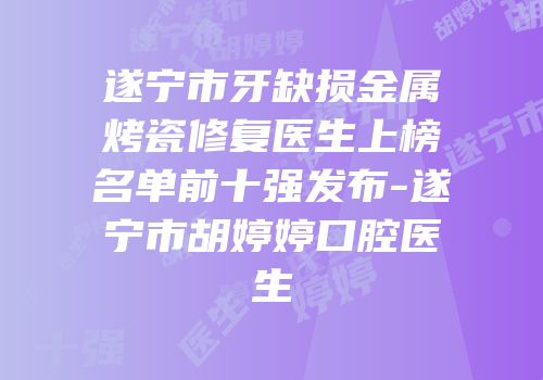 遂宁市牙缺损金属烤瓷修复医生上榜名单前十强发布-遂宁市胡婷婷口腔医生