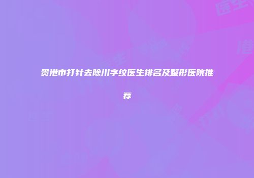 贵港市打针去除川字纹医生排名及整形医院推荐