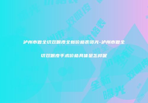 泸州市做全切双眼皮全新价格表曝光-泸州市做全切双眼皮手术价格具体是怎样呢