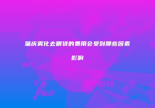 肇庆雾化去眼袋的费用会受到那些因素影响