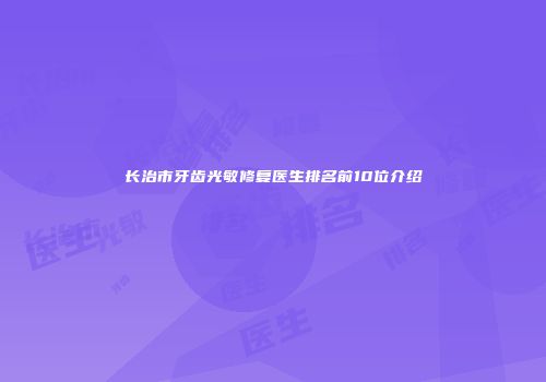 长治市牙齿光敏修复医生排名前10位介绍