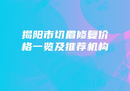 揭阳市切眉修复价格一览及推荐机构