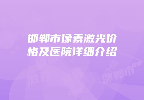 邯郸市像素激光价格及医院详细介绍
