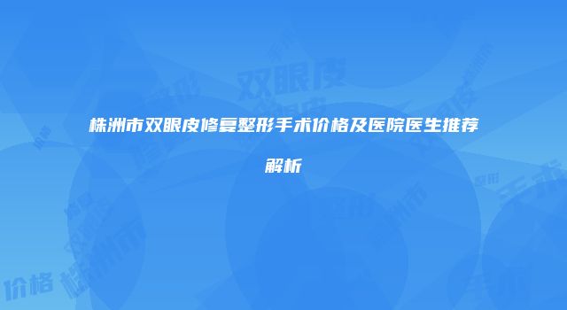 株洲市双眼皮修复整形手术价格及医院医生推荐解析