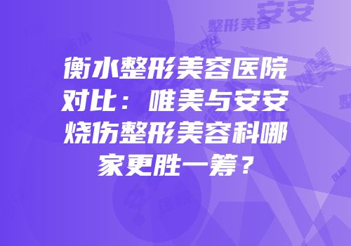 衡水整形美容医院对比：唯美与安安烧伤整形美容科哪家更胜一筹？