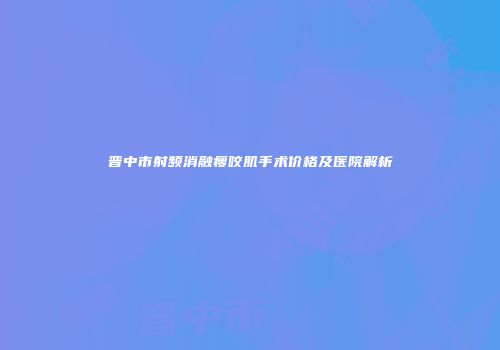 晋中市射频消融瘦咬肌手术价格及医院解析