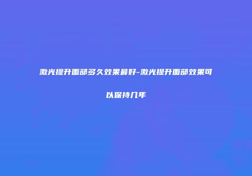 激光提升面部多久效果最好-激光提升面部效果可以保持几年