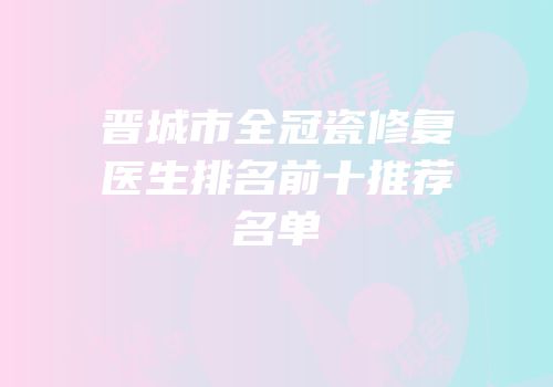 晋城市全冠瓷修复医生排名前十推荐名单