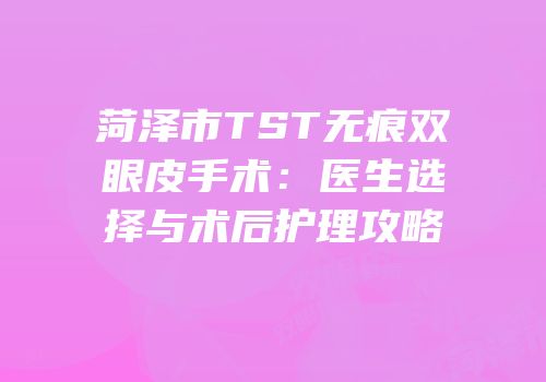 菏泽市TST无痕双眼皮手术：医生选择与术后护理攻略