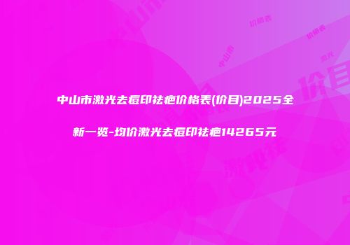 中山市激光去痘印祛疤价格表(价目)2025全新一览-均价激光去痘印祛疤14265元