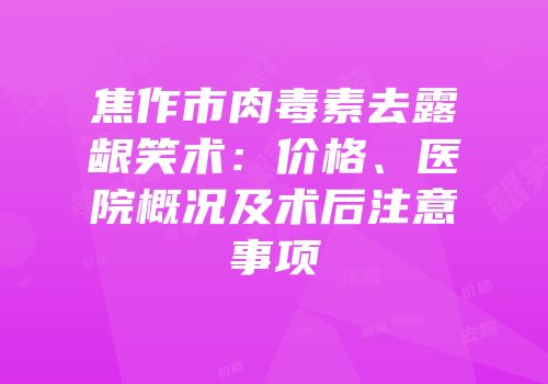 焦作市肉毒素去露龈笑术：价格、医院概况及术后注意事项